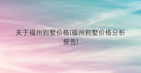 关于福州别墅价格(福州别墅价格分析报告)