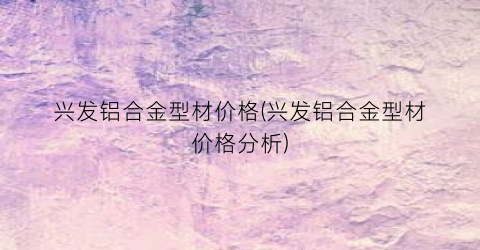 兴发铝合金型材价格(兴发铝合金型材价格分析)