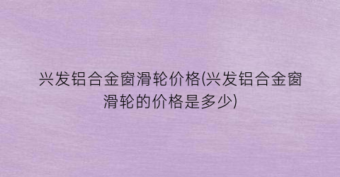 “兴发铝合金窗滑轮价格(兴发铝合金窗滑轮的价格是多少)