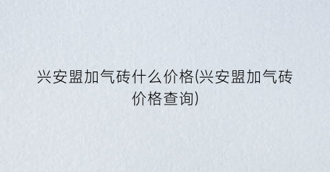 兴安盟加气砖什么价格(兴安盟加气砖价格查询)