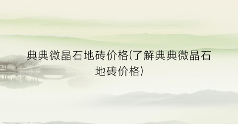 典典微晶石地砖价格(了解典典微晶石地砖价格)
