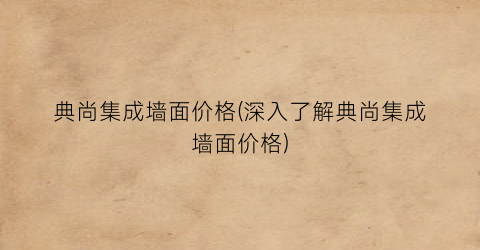典尚集成墙面价格(深入了解典尚集成墙面价格)