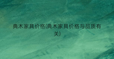 典木家具价格(典木家具价格与品质有关)
