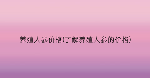 养殖人参价格(了解养殖人参的价格)