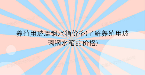 养殖用玻璃钢水箱价格(了解养殖用玻璃钢水箱的价格)