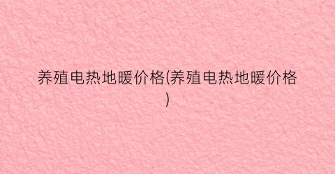 养殖电热地暖价格(养殖电热地暖价格)