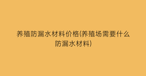 养殖防漏水材料价格(养殖场需要什么防漏水材料)