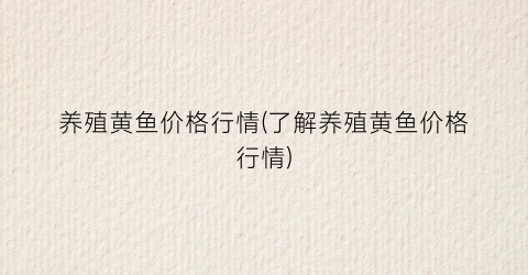 养殖黄鱼价格行情(了解养殖黄鱼价格行情)