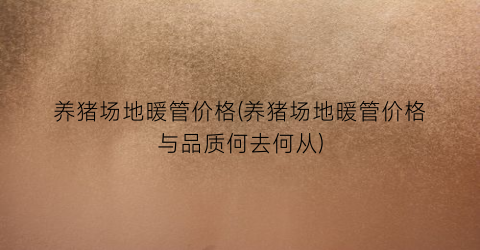 养猪场地暖管价格(养猪场地暖管价格与品质何去何从)
