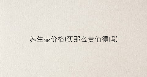 养生壶价格(买那么贵值得吗)
