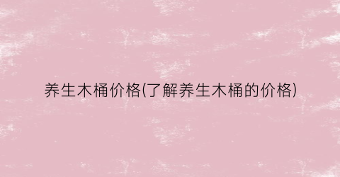 养生木桶价格(了解养生木桶的价格)
