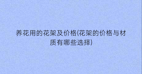 养花用的花架及价格(花架的价格与材质有哪些选择)