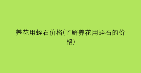 “养花用蛭石价格(了解养花用蛭石的价格)