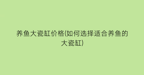 养鱼大瓷缸价格(如何选择适合养鱼的大瓷缸)