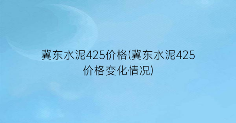 冀东水泥425价格(冀东水泥425价格变化情况)