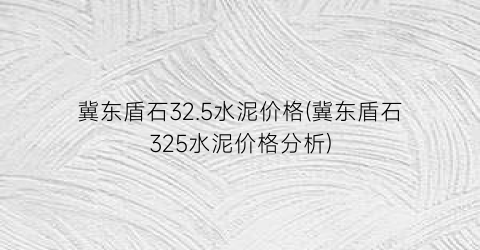 冀东盾石32.5水泥价格(冀东盾石325水泥价格分析)