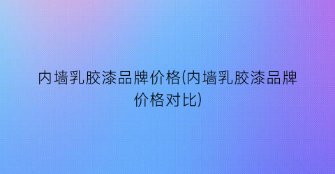 内墙乳胶漆品牌价格(内墙乳胶漆品牌价格对比)