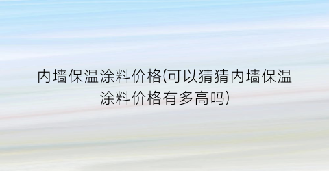 内墙保温涂料价格(可以猜猜内墙保温涂料价格有多高吗)