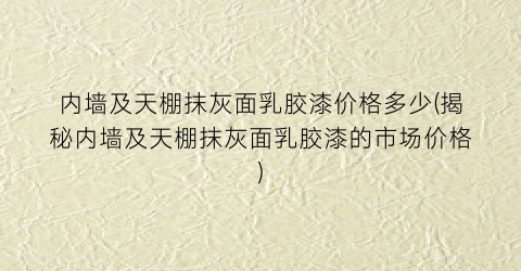 内墙及天棚抹灰面乳胶漆价格多少(揭秘内墙及天棚抹灰面乳胶漆的市场价格)