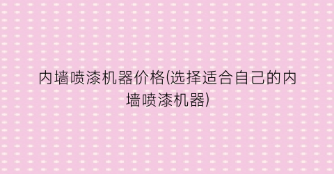 “内墙喷漆机器价格(选择适合自己的内墙喷漆机器)