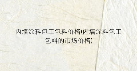 内墙涂料包工包料价格(内墙涂料包工包料的市场价格)