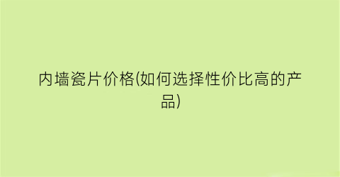 内墙瓷片价格(如何选择性价比高的产品)