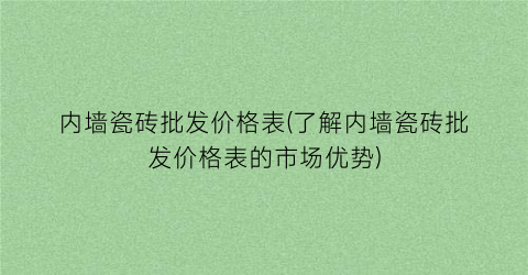 内墙瓷砖批发价格表(了解内墙瓷砖批发价格表的市场优势)