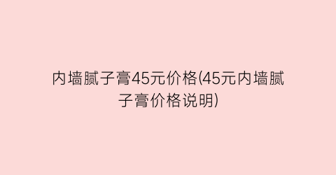 “内墙腻子膏45元价格(45元内墙腻子膏价格说明)