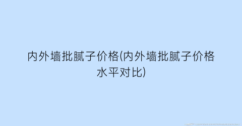 内外墙批腻子价格(内外墙批腻子价格水平对比)