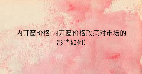 内开窗价格(内开窗价格政策对市场的影响如何)