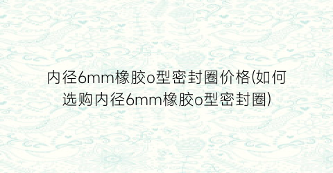 内径6mm橡胶o型密封圈价格(如何选购内径6mm橡胶o型密封圈)