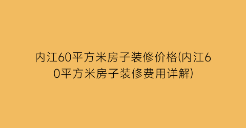 内江60平方米房子装修价格(内江60平方米房子装修费用详解)