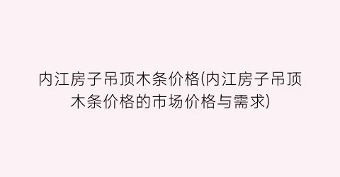 “内江房子吊顶木条价格(内江房子吊顶木条价格的市场价格与需求)