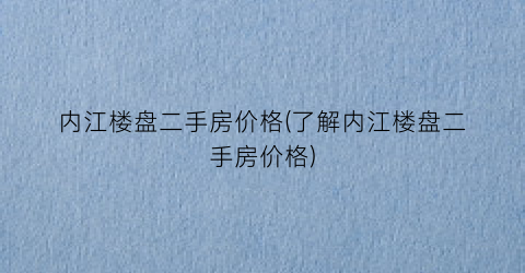 “内江楼盘二手房价格(了解内江楼盘二手房价格)