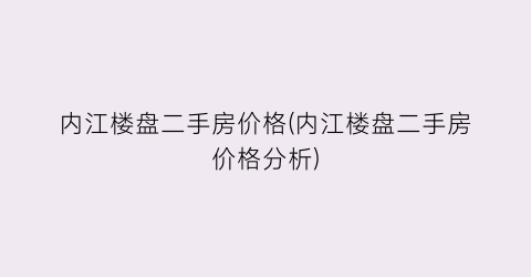 内江楼盘二手房价格(内江楼盘二手房价格分析)