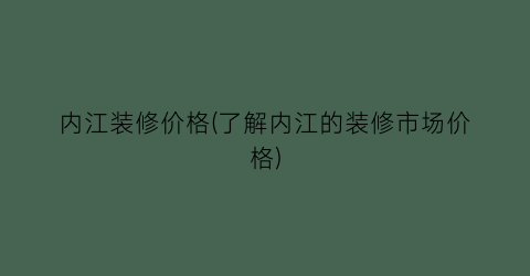 内江装修价格(了解内江的装修市场价格)