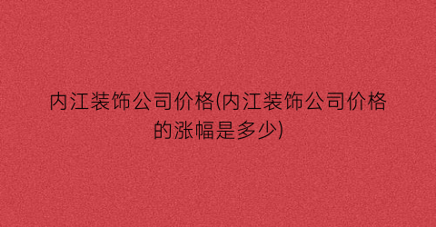 内江装饰公司价格(内江装饰公司价格的涨幅是多少)