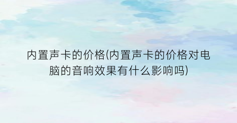 内置声卡的价格(内置声卡的价格对电脑的音响效果有什么影响吗)