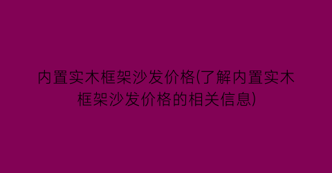 内置实木框架沙发价格(了解内置实木框架沙发价格的相关信息)