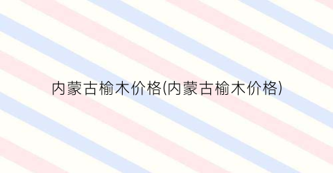 内蒙古榆木价格(内蒙古榆木价格)