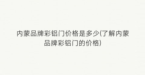 内蒙品牌彩铝门价格是多少(了解内蒙品牌彩铝门的价格)