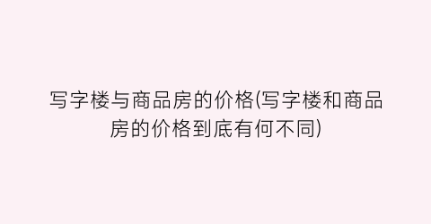 写字楼与商品房的价格(写字楼和商品房的价格到底有何不同)