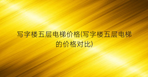 写字楼五层电梯价格(写字楼五层电梯的价格对比)