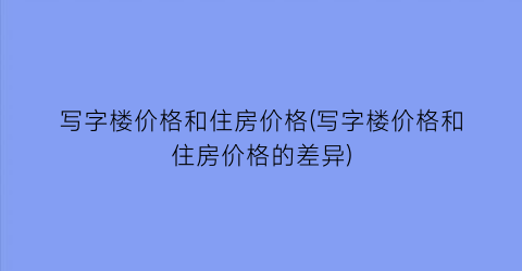 写字楼价格和住房价格(写字楼价格和住房价格的差异)