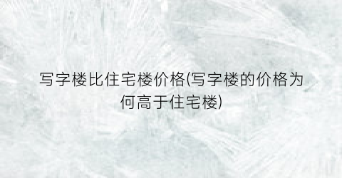 写字楼比住宅楼价格(写字楼的价格为何高于住宅楼)
