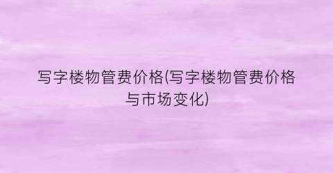 写字楼物管费价格(写字楼物管费价格与市场变化)