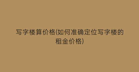 写字楼算价格(如何准确定位写字楼的租金价格)