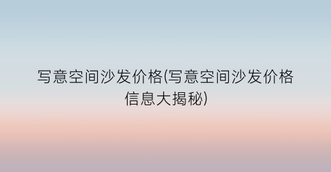 写意空间沙发价格(写意空间沙发价格信息大揭秘)