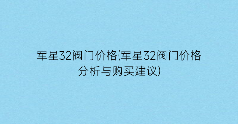 “军星32阀门价格(军星32阀门价格分析与购买建议)