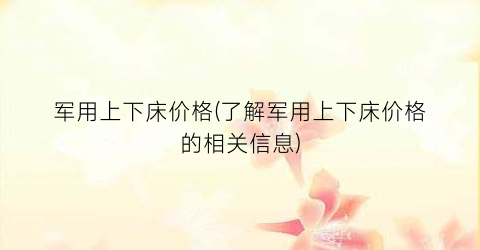 军用上下床价格(了解军用上下床价格的相关信息)